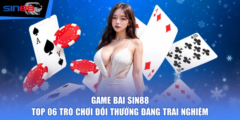 Game Bài SIN88 - Top 06 Trò Chơi Đổi Thưởng Đáng Trải Nghiệm