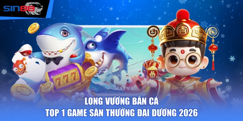 Long Vương bắn cá - Top 1 game săn thưởng đại dương 2026