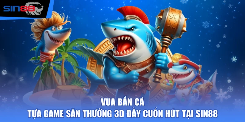 Vua Bắn Cá - Tựa Game Săn Thưởng 3D Đầy Cuốn Hút Tại SIN88